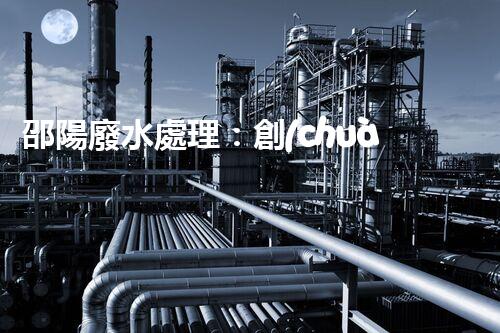 邵陽廢水處理：創(chuàng)新技術(shù)拯救環(huán)境，你想知道的秘密都在這里！